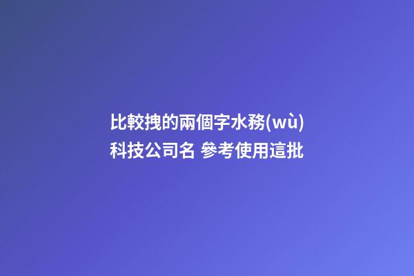 比較拽的兩個字水務(wù)科技公司名 參考使用這批-第1張-公司起名-玄機(jī)派